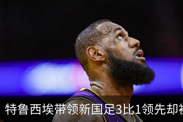 特鲁西埃带领新国足3比1领先却被对手巴林队连进两球绝平，两位大牌国脚被当值主裁罚下，引发热议